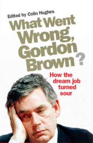 What Went Wrong, Gordon Brown?: How The Dream Job Turned Sour edited by Colin Hughes (Guardian Books)